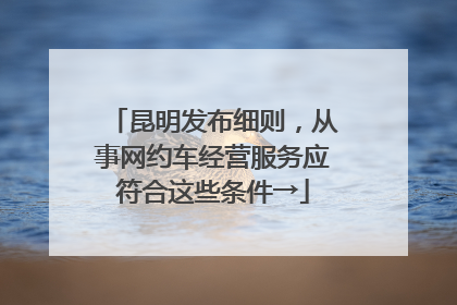 昆明发布细则，从事网约车经营服务应符合这些条件→