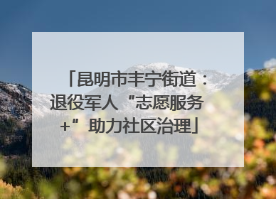 昆明市丰宁街道：退役军人“志愿服务+”助力社区治理