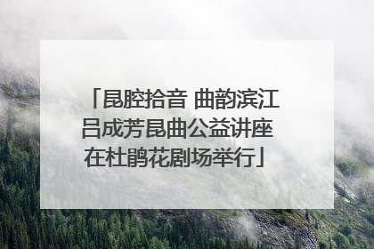 昆腔拾音 曲韵滨江 吕成芳昆曲公益讲座在杜鹃花剧场举行
