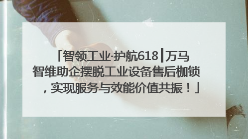 智领工业·护航618┃万马智维助企摆脱工业设备售后枷锁，实现服务与效能价值共振！