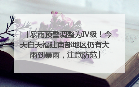 暴雨预警调整为Ⅳ级！今天白天福建南部地区仍有大雨到暴雨，注意防范
