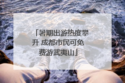 暑期出游热度攀升 成都市民可免费游武夷山