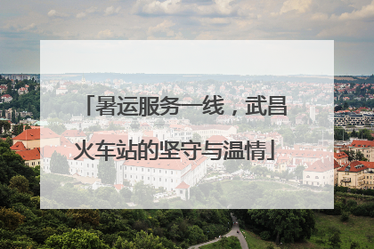 暑运服务一线，武昌火车站的坚守与温情