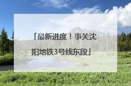 最新进度！事关沈阳地铁3号线东段
