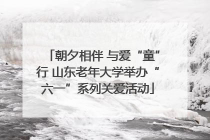 朝夕相伴 与爱“童”行 山东老年大学举办“六一”系列关爱活动
