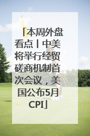 本周外盘看点丨中美将举行经贸磋商机制首次会议，美国公布5月CPI