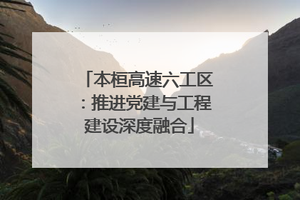 本桓高速六工区：推进党建与工程建设深度融合