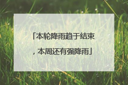 本轮降雨趋于结束，本周还有强降雨