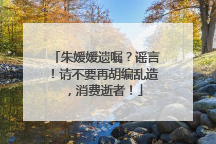 朱媛媛遗嘱？谣言！请不要再胡编乱造，消费逝者！