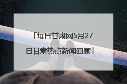 每日甘肃网5月27日甘肃热点新闻回顾