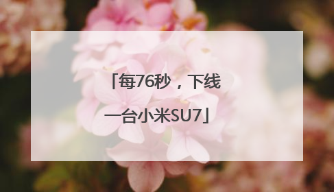 每76秒，下线一台小米SU7
