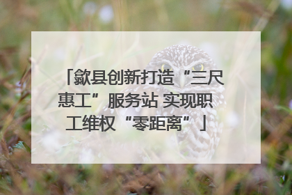 歙县创新打造“三尺惠工”服务站 实现职工维权“零距离”