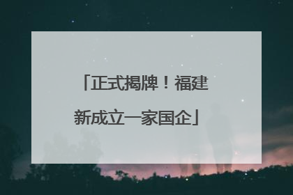 正式揭牌！福建新成立一家国企