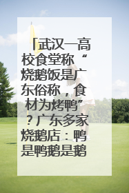 武汉一高校食堂称“烧鹅饭是广东俗称，食材为烤鸭”？广东多家烧鹅店：鸭是鸭鹅是鹅