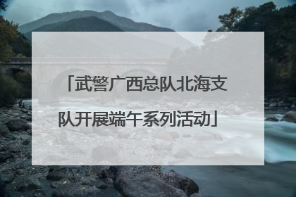 武警广西总队北海支队开展端午系列活动