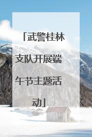 武警桂林支队开展端午节主题活动