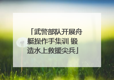 武警部队开展舟艇操作手集训 锻造水上救援尖兵