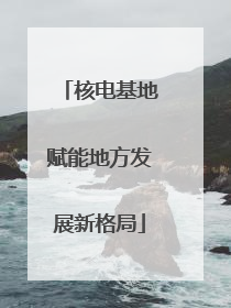 核电基地赋能地方发展新格局