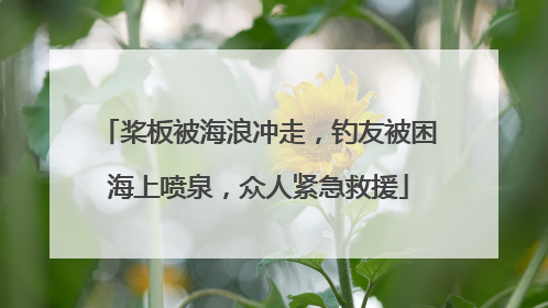 桨板被海浪冲走，钓友被困海上喷泉，众人紧急救援