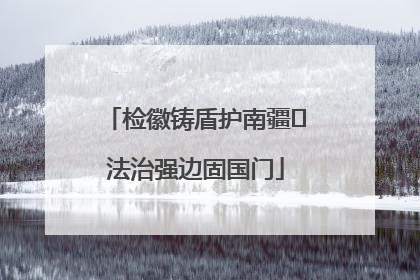 检徽铸盾护南疆 法治强边固国门