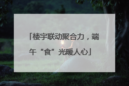 楼宇联动聚合力，端午“食”光暖人心