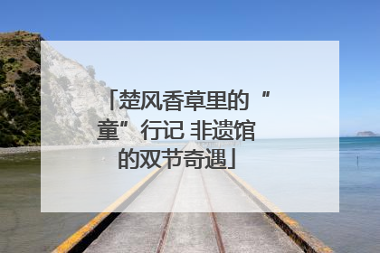 楚风香草里的“童”行记 非遗馆的双节奇遇