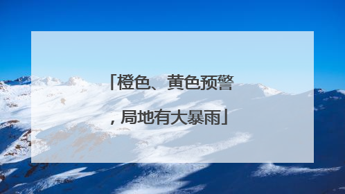 橙色、黄色预警，局地有大暴雨