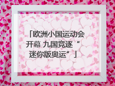 欧洲小国运动会开幕 九国竞逐“迷你版奥运”