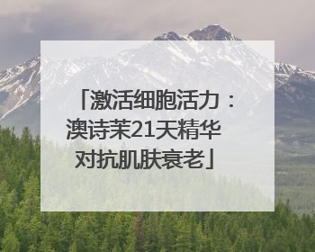 激活细胞活力：澳诗茉21天精华对抗肌肤衰老