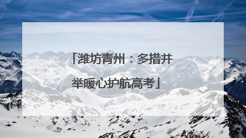 潍坊青州：多措并举暖心护航高考