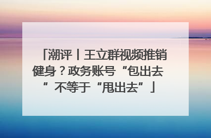 潮评丨王立群视频推销健身？政务账号“包出去”不等于“甩出去”