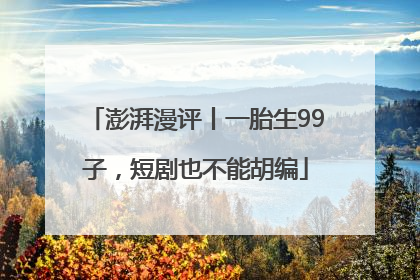 澎湃漫评丨一胎生99子，短剧也不能胡编