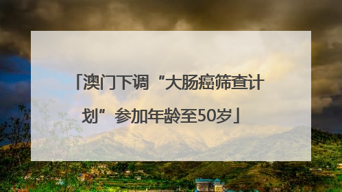 澳门下调“大肠癌筛查计划”参加年龄至50岁