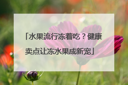 水果流行冻着吃？健康卖点让冻水果成新宠