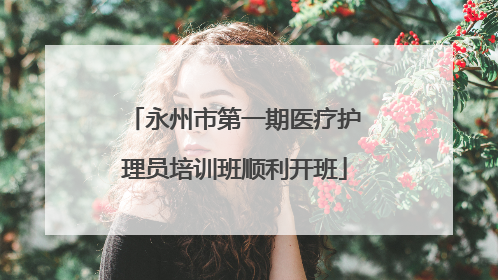 永州市第一期医疗护理员培训班顺利开班
