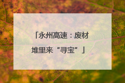 永州高速：废材堆里来“寻宝”