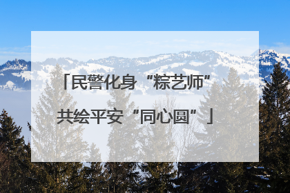 民警化身“粽艺师” 共绘平安“同心圆”