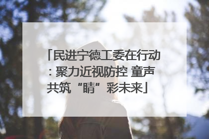 民进宁德工委在行动：聚力近视防控 童声共筑“睛”彩未来