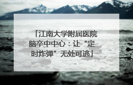 江南大学附属医院脑卒中中心：让“定时炸弹”无处可逃