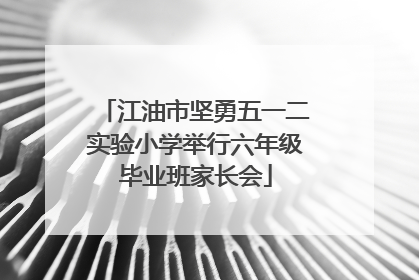 江油市坚勇五一二实验小学举行六年级毕业班家长会