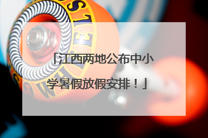 江西两地公布中小学暑假放假安排！