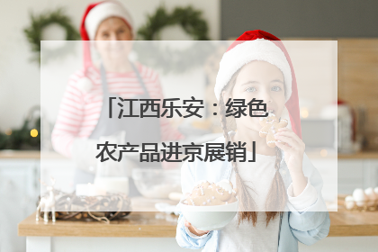 江西乐安：绿色农产品进京展销