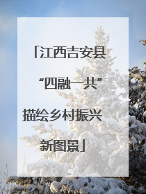 江西吉安县“四融一共”描绘乡村振兴新图景