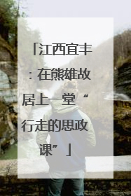 江西宜丰：在熊雄故居上一堂“行走的思政课”