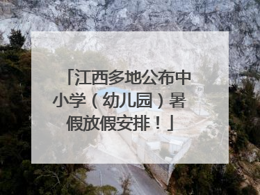 江西多地公布中小学（幼儿园）暑假放假安排！