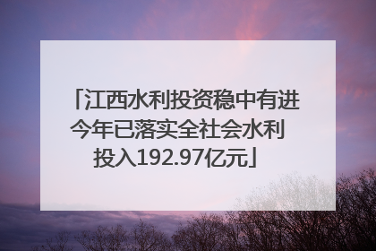 江西水利投资稳中有进 今年已落实全社会水利投入192.97亿元
