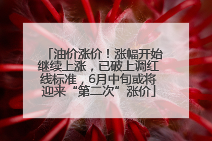 油价涨价！涨幅开始继续上涨，已破上调红线标准，6月中旬或将迎来“第二次”涨价