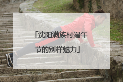 沈阳满族村端午节的别样魅力