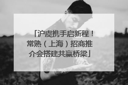沪虞携手启新程！常熟（上海）招商推介会搭建共赢桥梁