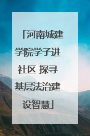 河南城建学院学子进社区 探寻基层法治建设智慧